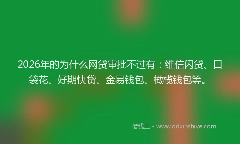 2026年的为什么网贷审批不过有:维信闪贷、口袋花、好期快贷、金易钱包、橄榄钱包等。