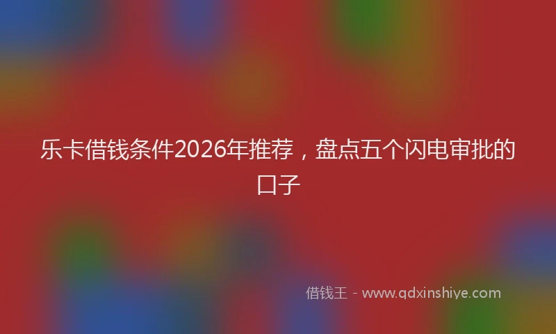乐卡借钱条件2026年推荐，盘点五个闪电审批的口子