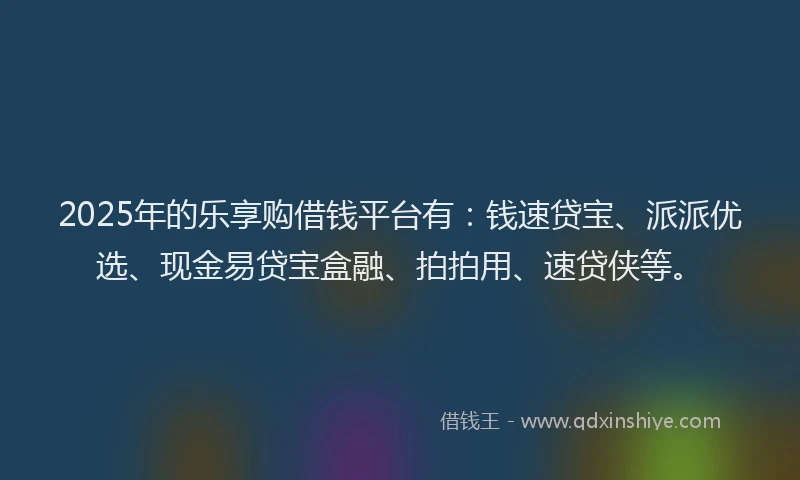 2025年的乐享购借钱平台有:钱速贷宝、派派优选、现金易贷宝盒融、拍拍用、速贷侠等。