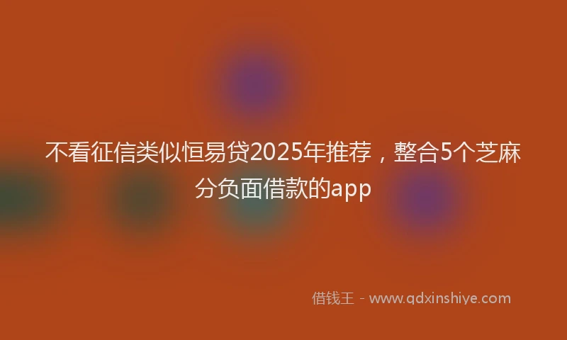 不看征信类似恒易贷2025年推荐，整合5个芝麻分负面借款的app