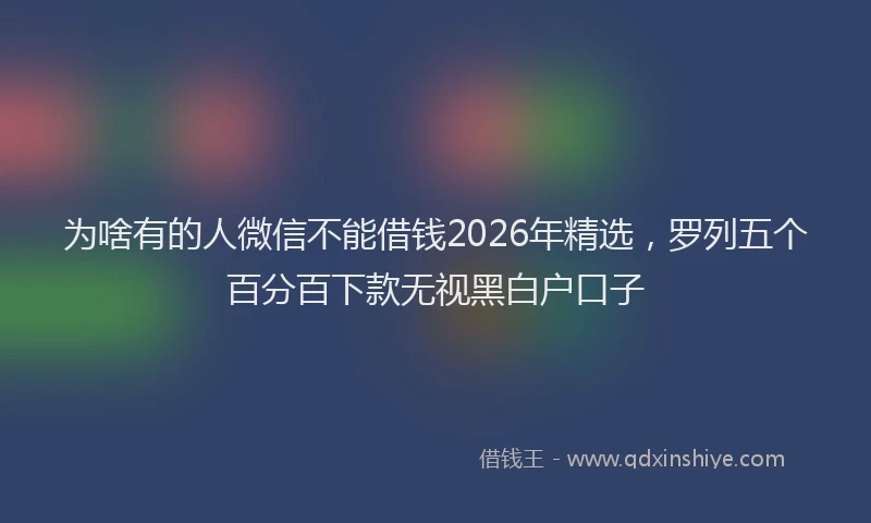 为啥有的人微信不能借钱2026年精选，罗列五个百分百下款无视黑白户口子