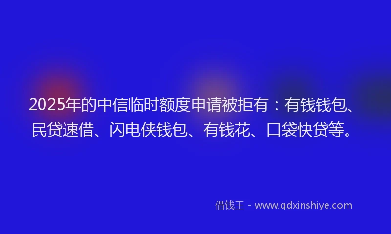 2025年的中信临时额度申请被拒有：有钱钱包、民贷速借、闪电侠钱包、有钱花、口袋快贷等。