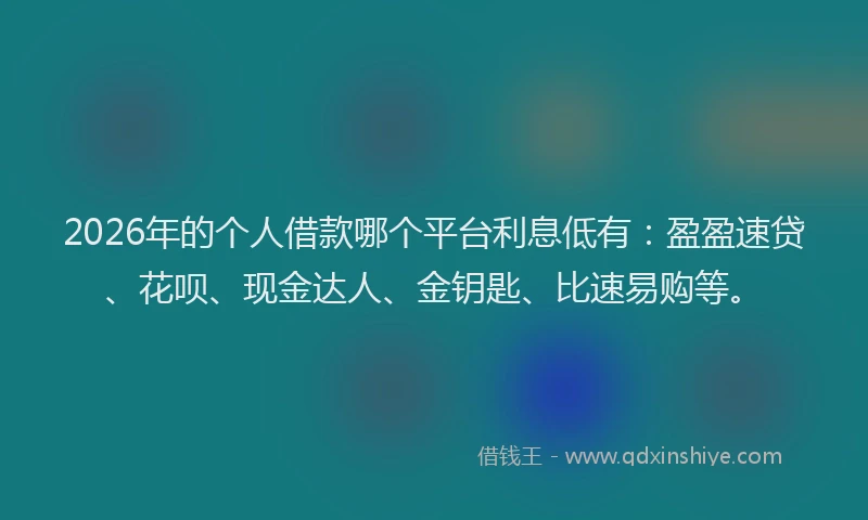 2026年的个人借款哪个平台利息低有:盈盈速贷、花呗、现金达人、金钥匙、比速易购等。