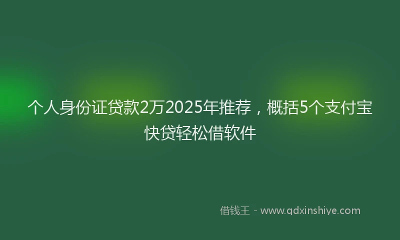 个人身份证贷款2万2025年推荐，概括5个支付宝快贷轻松借软件