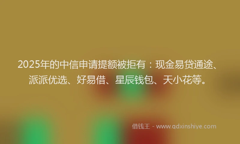 2025年的中信申请提额被拒有:现金易贷通途、派派优选、好易借、星辰钱包、天小花等。
