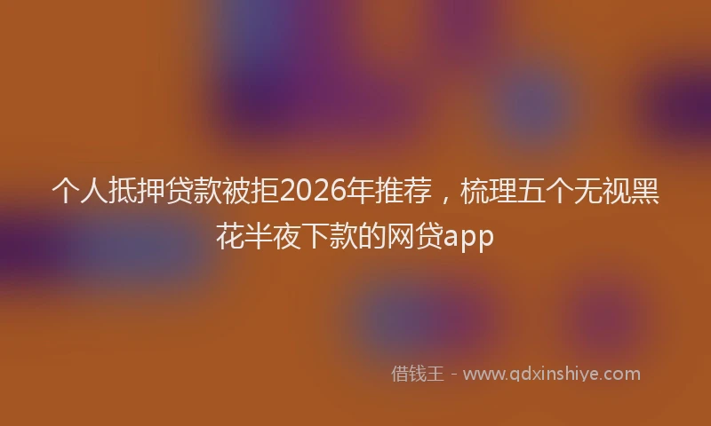 个人抵押贷款被拒2026年推荐，梳理五个无视黑花半夜下款的网贷app