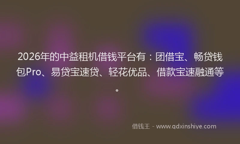 2026年的中益租机借钱平台有：团借宝、畅贷钱包Pro、易贷宝速贷、轻花优品、借款宝速融通等。