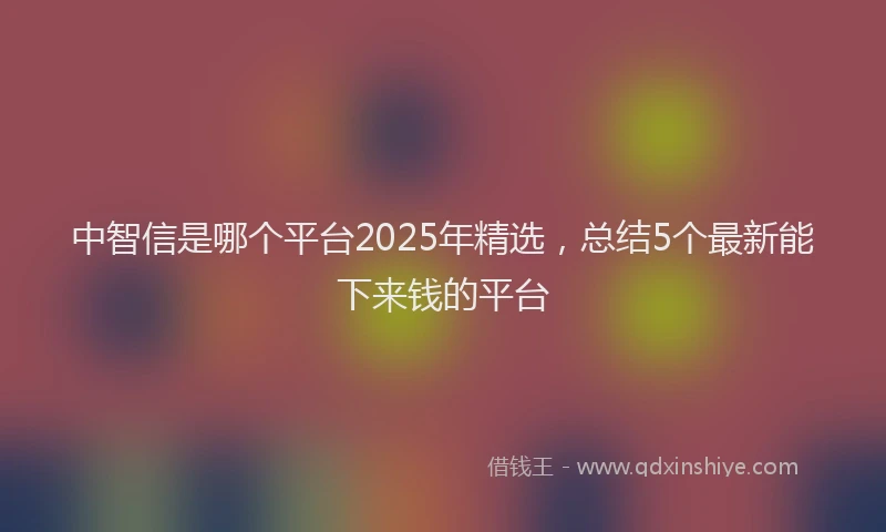 中智信是哪个平台2025年精选,总结5个最新能下来钱的平台