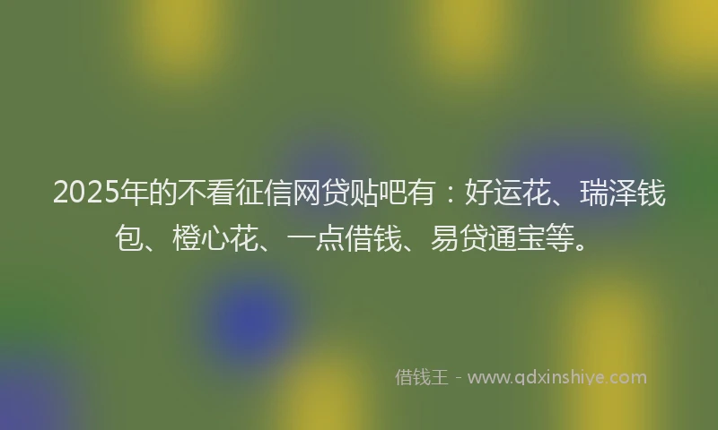2025年的不看征信网贷贴吧有:好运花、瑞泽钱包、橙心花、一点借钱、易贷通宝等。