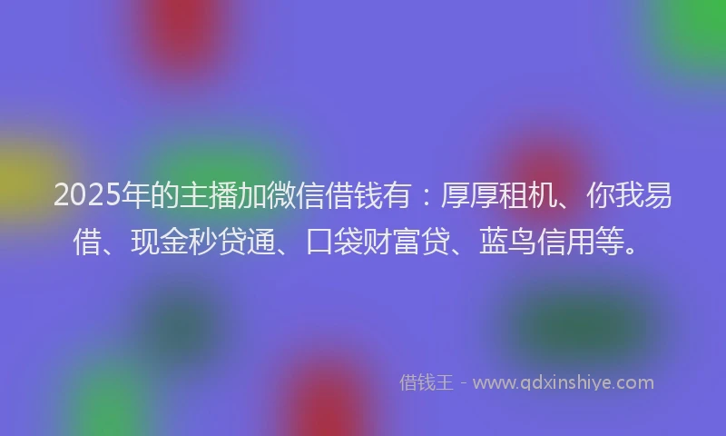 2025年的主播加微信借钱有:厚厚租机、你我易借、现金秒贷通、口袋财富贷、蓝鸟信用等。
