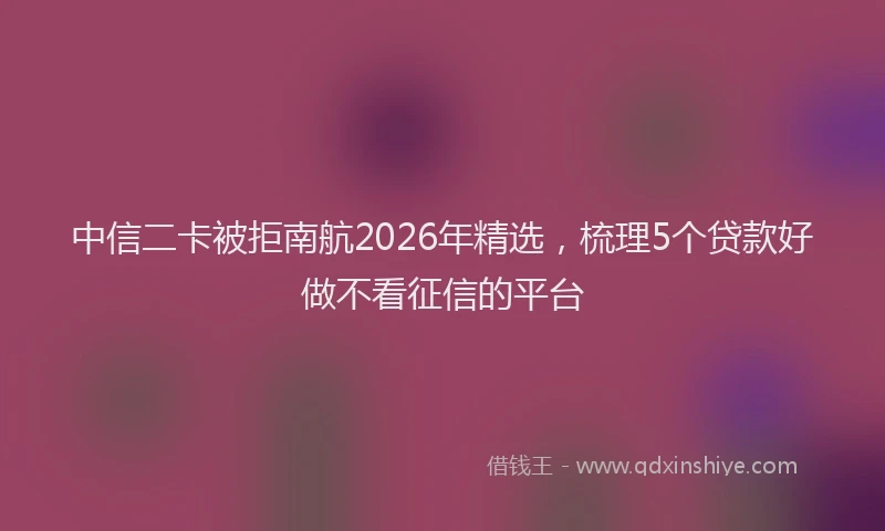 中信二卡被拒南航2026年精选，梳理5个贷款好做不看征信的平台