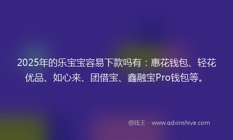 2025年的乐宝宝容易下款吗有：惠花钱包、轻花优品、如心来、团借宝、鑫融宝Pro钱包等。
