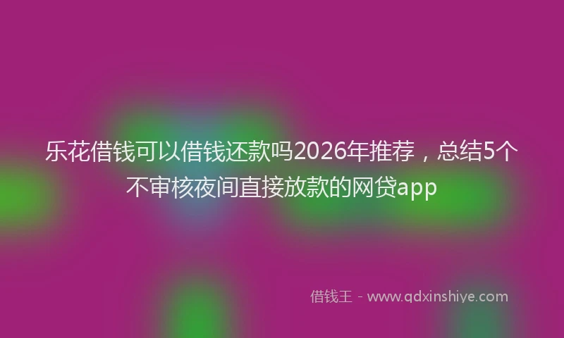 乐花借钱可以借钱还款吗2026年推荐,总结5个不审核夜间直接放款的网贷app