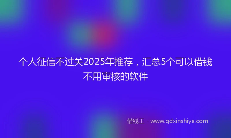 个人征信不过关2025年推荐，汇总5个可以借钱不用审核的软件