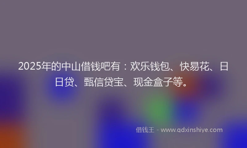 2025年的中山借钱吧有：欢乐钱包、快易花、日日贷、甄信贷宝、现金盒子等。