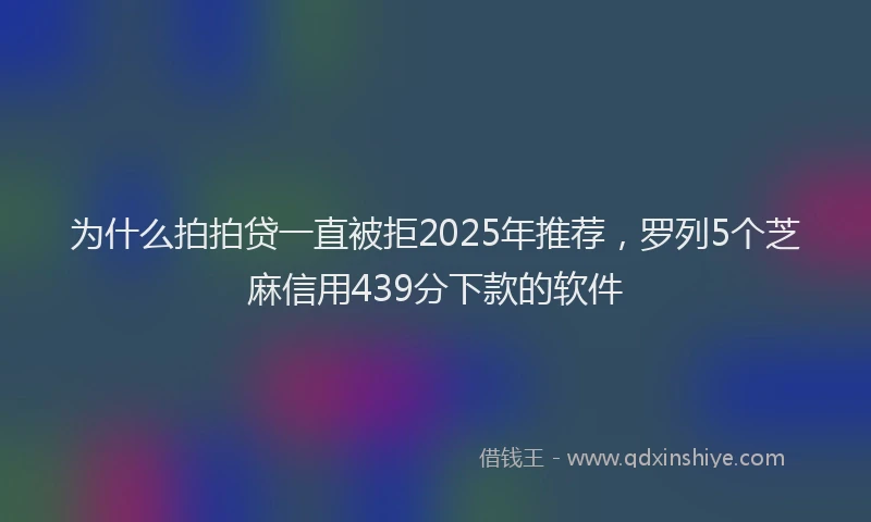 为什么拍拍贷一直被拒2025年推荐，罗列5个芝麻信用439分下款的软件