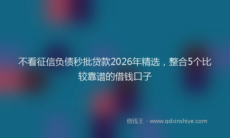 不看征信负债秒批贷款2026年精选,整合5个比较靠谱的借钱口子