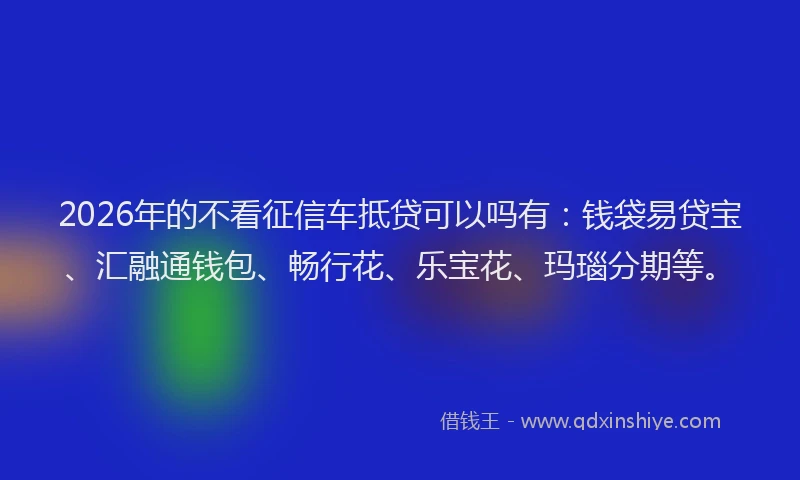 2026年的不看征信车抵贷可以吗有：钱袋易贷宝、汇融通钱包、畅行花、乐宝花、玛瑙分期等。