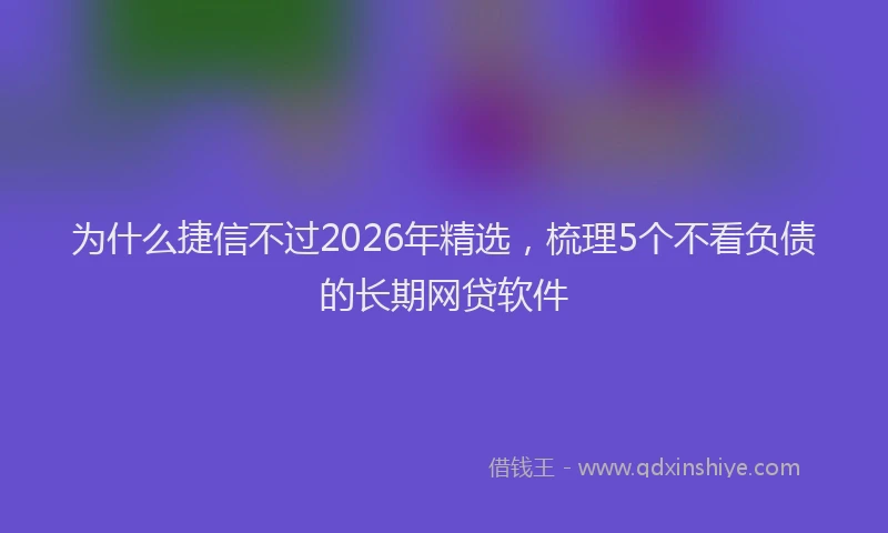 为什么捷信不过2026年精选,梳理5个不看负债的长期网贷软件