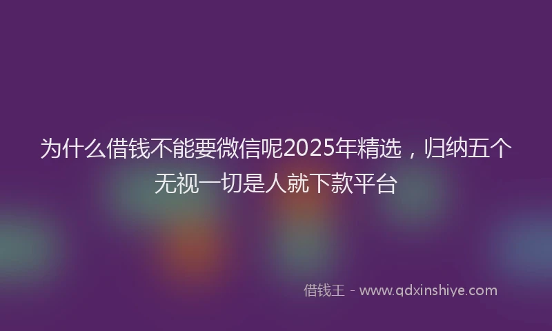 为什么借钱不能要微信呢2025年精选，归纳五个无视一切是人就下款平台