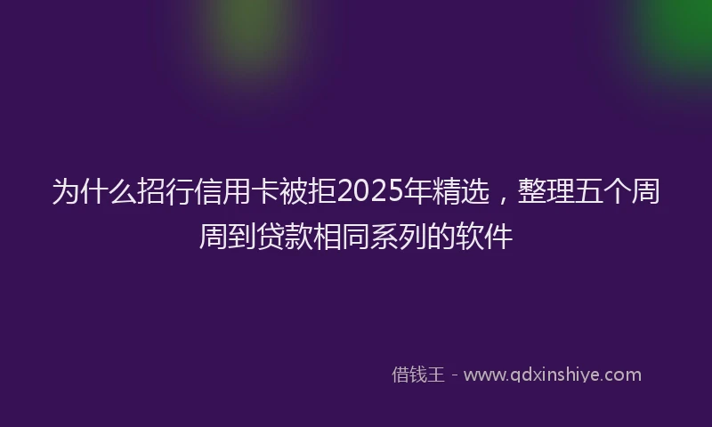 为什么招行信用卡被拒2025年精选，整理五个周周到贷款相同系列的软件