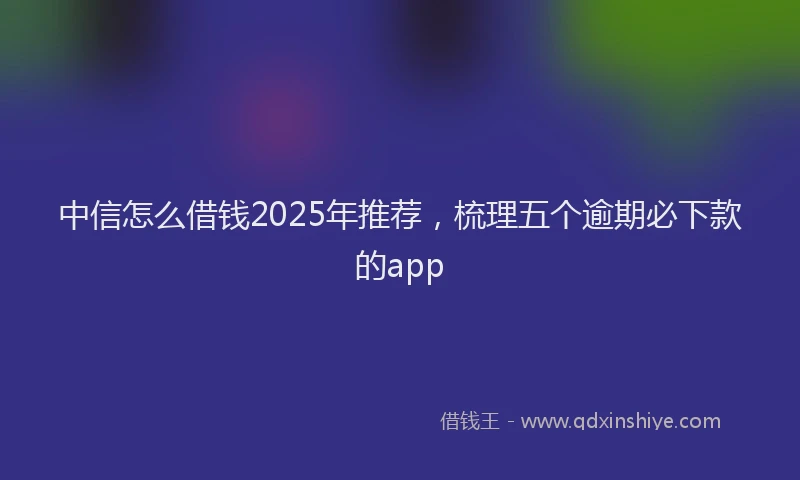 中信怎么借钱2025年推荐，梳理五个逾期必下款的app
