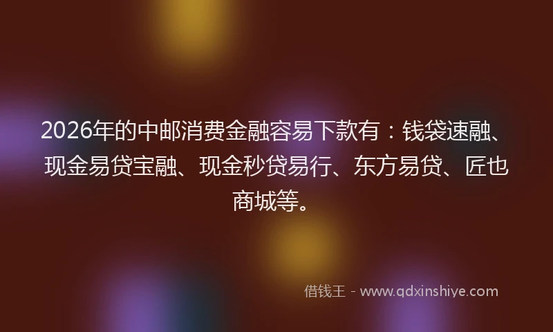 2026年的中邮消费金融容易下款有：钱袋速融、现金易贷宝融、现金秒贷易行、东方易贷、匠也商城等。
