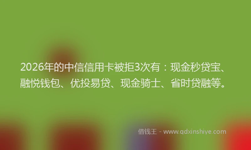 2026年的中信信用卡被拒3次有:现金秒贷宝、融悦钱包、优投易贷、现金骑士、省时贷融等。