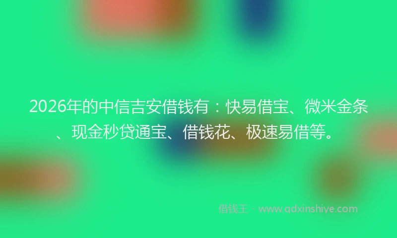 2026年的中信吉安借钱有：快易借宝、微米金条、现金秒贷通宝、借钱花、极速易借等。