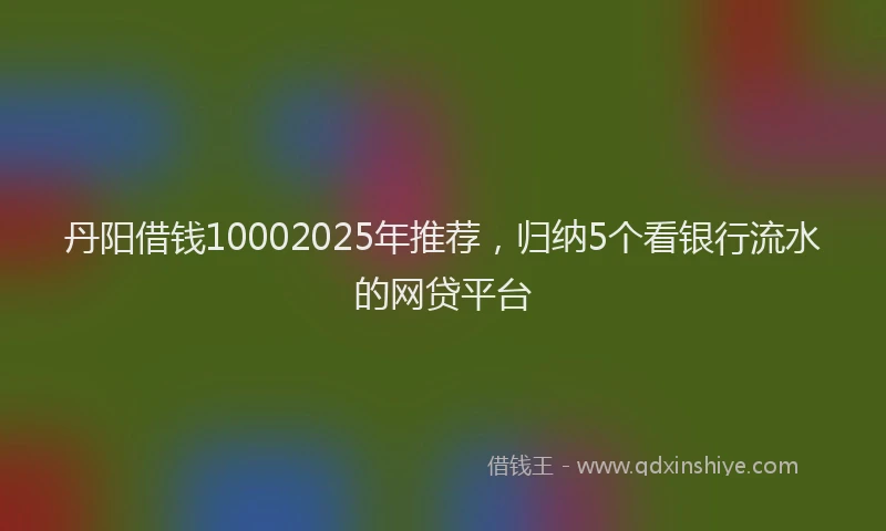 丹阳借钱10002025年推荐，归纳5个看银行流水的网贷平台