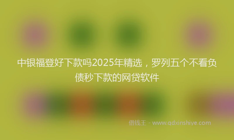 中银福登好下款吗2025年精选,罗列五个不看负债秒下款的网贷软件