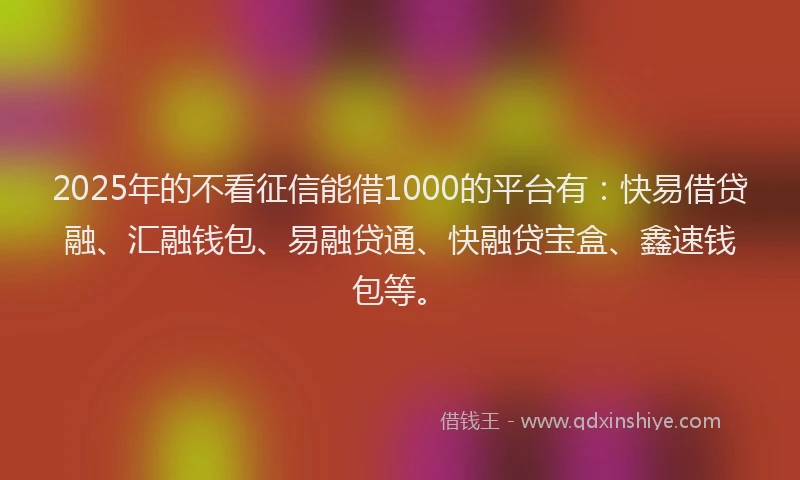 2025年的不看征信能借1000的平台有：快易借贷融、汇融钱包、易融贷通、快融贷宝盒、鑫速钱包等。