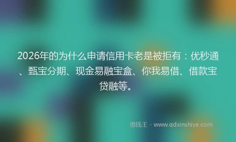 2026年的为什么申请信用卡老是被拒有：优秒通、甄宝分期、现金易融宝盒、你我易借、借款宝贷融等。