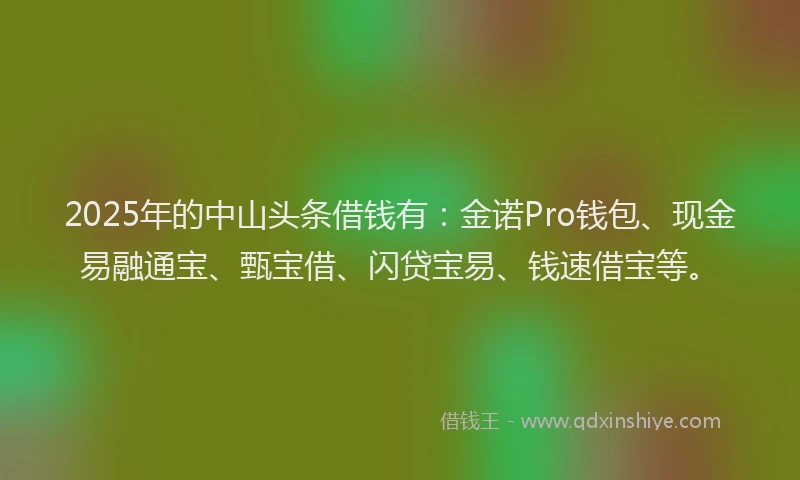 2025年的中山头条借钱有：金诺Pro钱包、现金易融通宝、甄宝借、闪贷宝易、钱速借宝等。