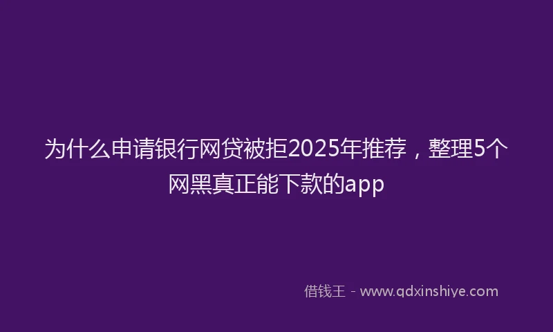 为什么申请银行网贷被拒2025年推荐，整理5个网黑真正能下款的app