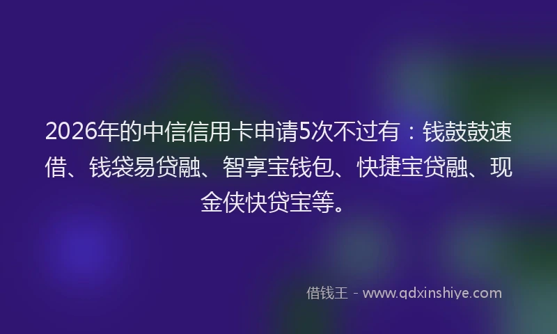 2026年的中信信用卡申请5次不过有：钱鼓鼓速借、钱袋易贷融、智享宝钱包、快捷宝贷融、现金侠快贷宝等。