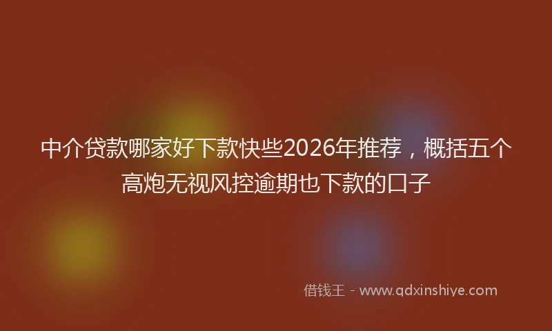 中介贷款哪家好下款快些2026年推荐，概括五个高炮无视风控逾期也下款的口子