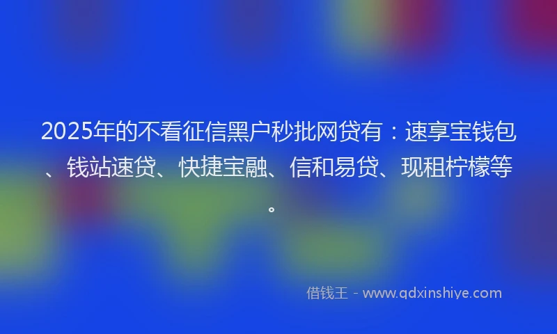 2025年的不看征信黑户秒批网贷有：速享宝钱包、钱站速贷、快捷宝融、信和易贷、现租柠檬等。