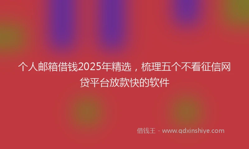 个人邮箱借钱2025年精选，梳理五个不看征信网贷平台放款快的软件