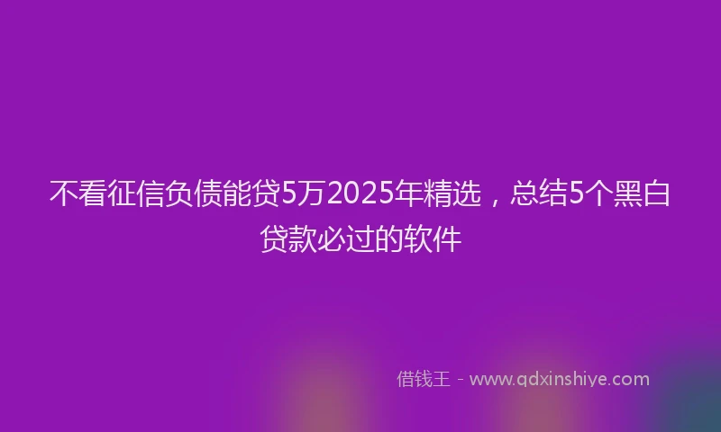 不看征信负债能贷5万2025年精选，总结5个黑白贷款必过的软件