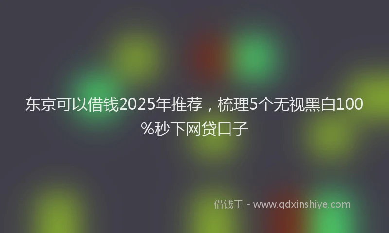 东京可以借钱2025年推荐，梳理5个无视黑白100%秒下网贷口子