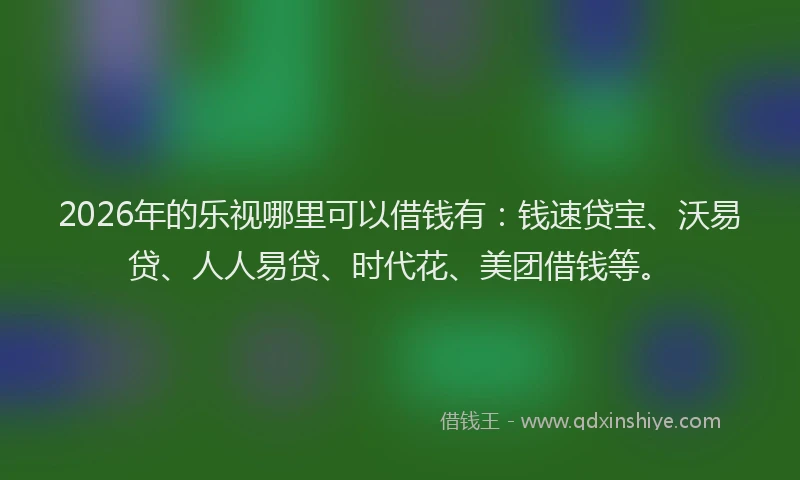 2026年的乐视哪里可以借钱有：钱速贷宝、沃易贷、人人易贷、时代花、美团借钱等。