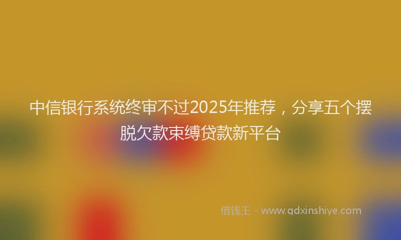 中信银行系统终审不过2025年推荐，分享五个摆脱欠款束缚贷款新平台