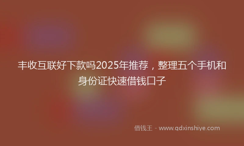 丰收互联好下款吗2025年推荐，整理五个手机和身份证快速借钱口子