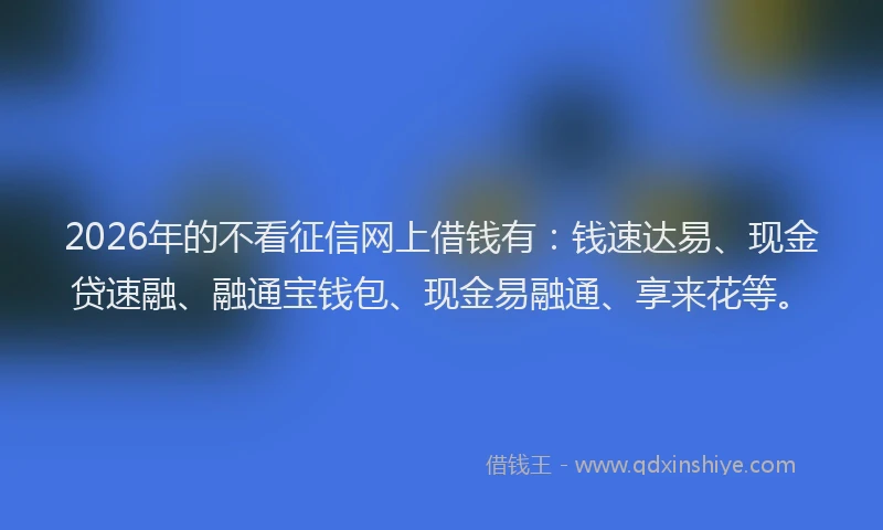 2026年的不看征信网上借钱有:钱速达易、现金贷速融、融通宝钱包、现金易融通、享来花等。