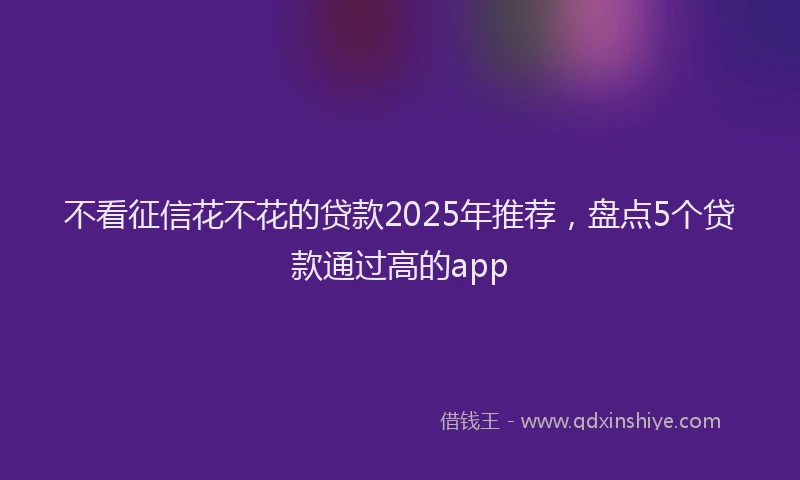 不看征信花不花的贷款2025年推荐，盘点5个贷款通过高的app