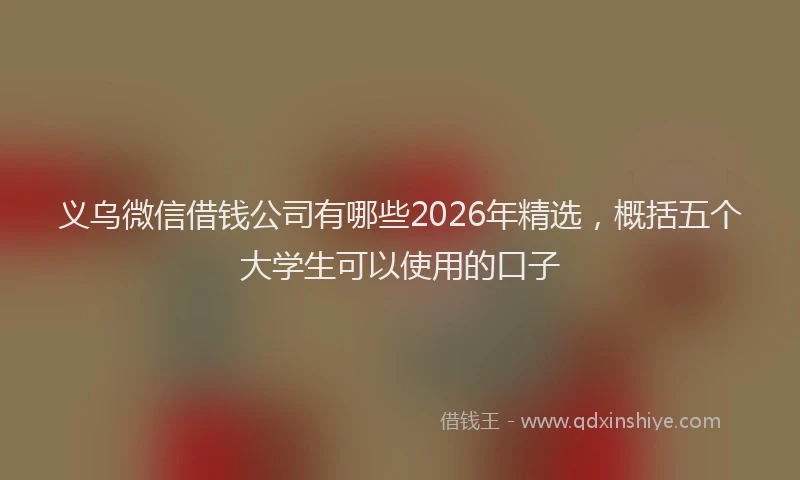 义乌微信借钱公司有哪些2026年精选，概括五个大学生可以使用的口子