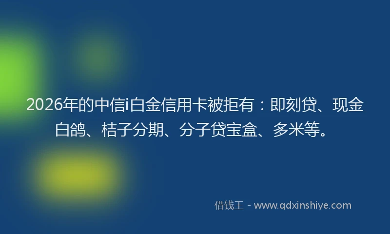 2026年的中信i白金信用卡被拒有：即刻贷、现金白鸽、桔子分期、分子贷宝盒、多米等。