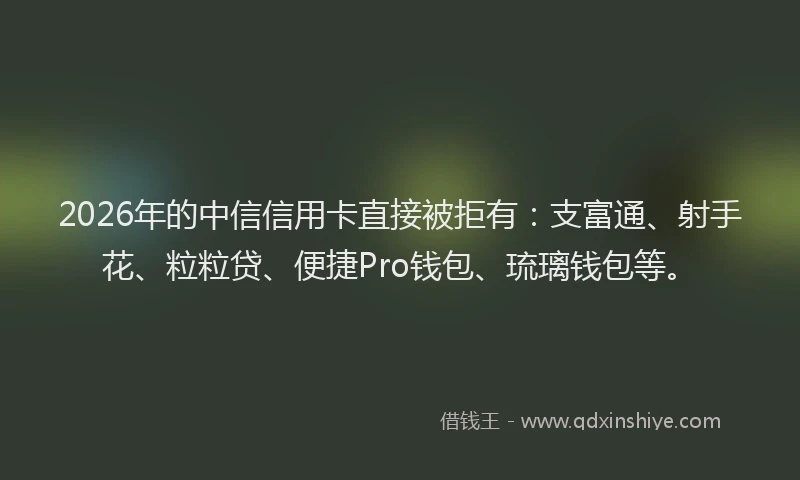 2026年的中信信用卡直接被拒有：支富通、射手花、粒粒贷、便捷Pro钱包、琉璃钱包等。