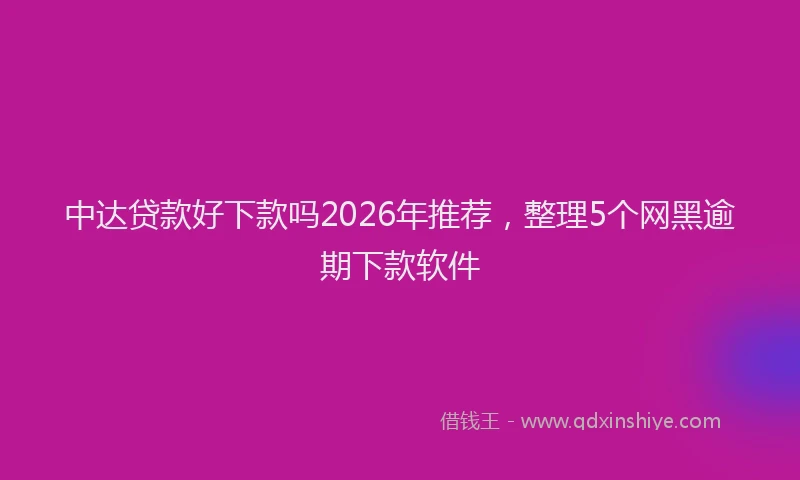 中达贷款好下款吗2026年推荐，整理5个网黑逾期下款软件